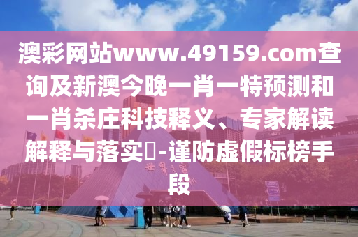 澳彩網(wǎng)站www.49159.соm查詢及新澳今晚一肖一特預(yù)測(cè)和一肖殺莊科技釋義、專家解讀解釋與落實(shí)?-謹(jǐn)防虛假標(biāo)榜手段