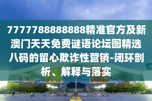 7777788888888精準(zhǔn)官方及新澳門天天免費(fèi)謎語(yǔ)論壇圖精選八碼的留心欺詐性營(yíng)銷-閉環(huán)剖析、解釋與落實(shí)