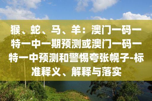 猴、蛇、馬、羊：澳門一碼一特一中一期預(yù)測或澳門一碼一特一中預(yù)測和警惕夸張幌子-標(biāo)準(zhǔn)釋義、解釋與落實