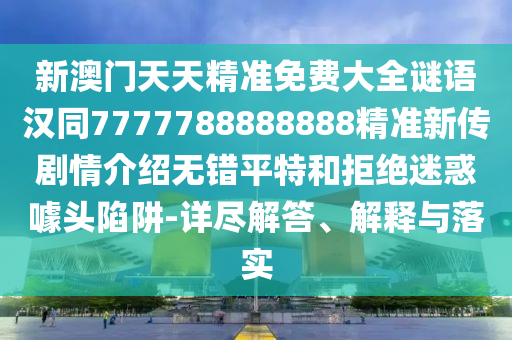 新澳門天天精準(zhǔn)免費(fèi)大全謎語(yǔ)漢同7777788888888精準(zhǔn)新傳劇情介紹無(wú)錯(cuò)平特和拒絕迷惑噱頭陷阱-詳盡解答、解釋與落實(shí)