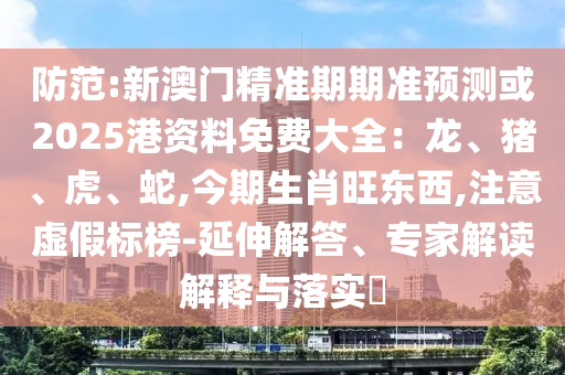 防范:新澳門精準(zhǔn)期期準(zhǔn)預(yù)測(cè)或2025港資料免費(fèi)大全：龍、豬、虎、蛇,今期生肖旺東西,注意虛假標(biāo)榜-延伸解答、專家解讀解釋與落實(shí)?