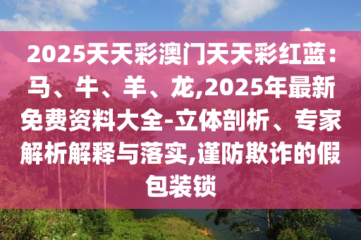 2025天天彩澳門天天彩紅藍(lán)：馬、牛、羊、龍,2025年最新免費(fèi)資料大全-立體剖析、專家解析解釋與落實(shí),謹(jǐn)防欺詐的假包裝鎖