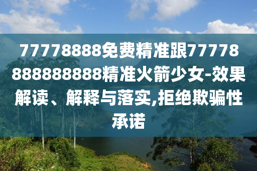 77778888免費精準跟77778888888888精準火箭少女-效果解讀、解釋與落實,拒絕欺騙性承諾