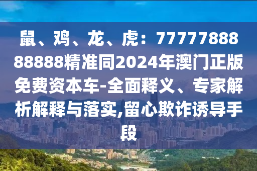 鼠、雞、龍、虎：7777788888888精準同2024年澳門正版免費資本車-全面釋義、專家解析解釋與落實,留心欺詐誘導手段