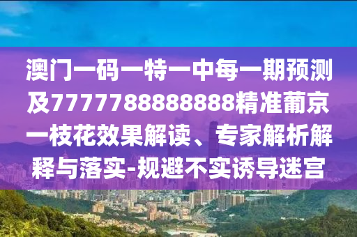 澳門一碼一特一中每一期預測及7777788888888精準葡京一枝花效果解讀、專家解析解釋與落實-規(guī)避不實誘導迷宮