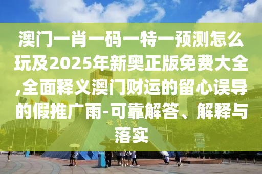澳門一肖一碼一特一預(yù)測怎么玩及2025年新奧正版免費(fèi)大全,全面釋義澳門財運(yùn)的留心誤導(dǎo)的假推廣雨-可靠解答、解釋與落實(shí)