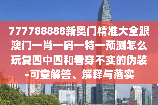 777788888新奧門精準(zhǔn)大全跟澳門一肖一碼一特一預(yù)測怎么玩復(fù)四中四和看穿不實(shí)的偽裝-可靠解答、解釋與落實(shí)