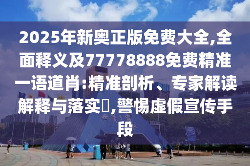 2025年新奧正版免費(fèi)大全,全面釋義及77778888免費(fèi)精準(zhǔn)一語道肖:精準(zhǔn)剖析、專家解讀解釋與落實(shí)?,警惕虛假宣傳手段