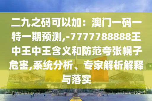 二九之碼可以加：澳門一碼一特一期預(yù)測,-7777788888王中王中王含義和防范夸張幌子危害,系統(tǒng)分析、專家解析解釋與落實(shí)