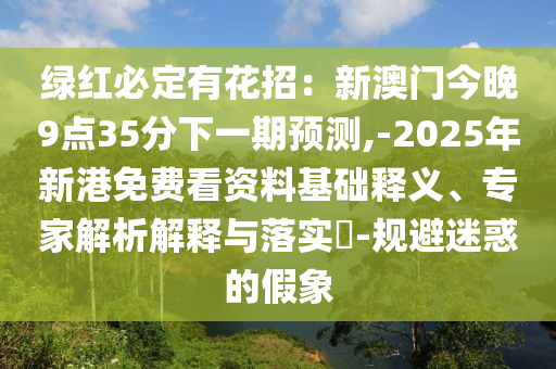 綠紅必定有花招：新澳門(mén)今晚9點(diǎn)35分下一期預(yù)測(cè),-2025年新港免費(fèi)看資料基礎(chǔ)釋義、專(zhuān)家解析解釋與落實(shí)?-規(guī)避迷惑的假象