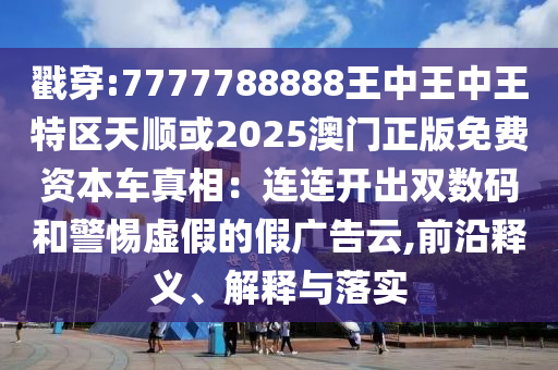 戳穿:7777788888王中王中王特區(qū)天順或2025澳門(mén)正版免費(fèi)資本車(chē)真相：連連開(kāi)出雙數(shù)碼和警惕虛假的假?gòu)V告云,前沿釋義、解釋與落實(shí)