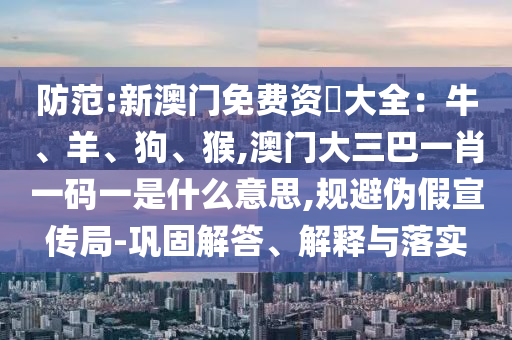 防范:新澳門(mén)免費(fèi)資枓大全：牛、羊、狗、猴,澳門(mén)大三巴一肖一碼一是什么意思,規(guī)避偽假宣傳局-鞏固解答、解釋與落實(shí)