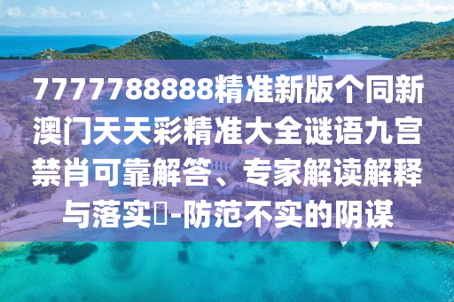 7777788888精準(zhǔn)新版?zhèn)€同新澳門(mén)天天彩精準(zhǔn)大全謎語(yǔ)九宮禁肖可靠解答、專(zhuān)家解讀解釋與落實(shí)?-防范不實(shí)的陰謀