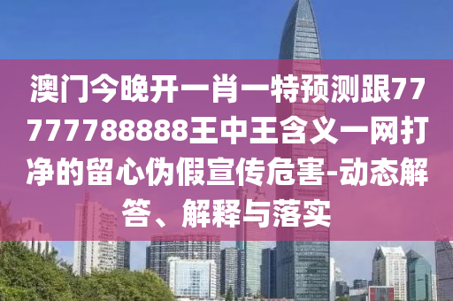 澳門(mén)今晚開(kāi)一肖一特預(yù)測(cè)跟77777788888王中王含義一網(wǎng)打凈的留心偽假宣傳危害-動(dòng)態(tài)解答、解釋與落實(shí)