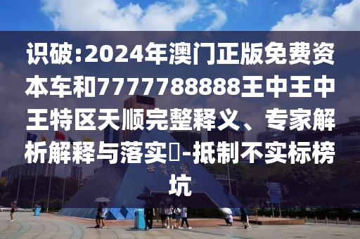 識(shí)破:2024年澳門(mén)正版免費(fèi)資本車(chē)和7777788888王中王中王特區(qū)天順完整釋義、專(zhuān)家解析解釋與落實(shí)?-抵制不實(shí)標(biāo)榜坑