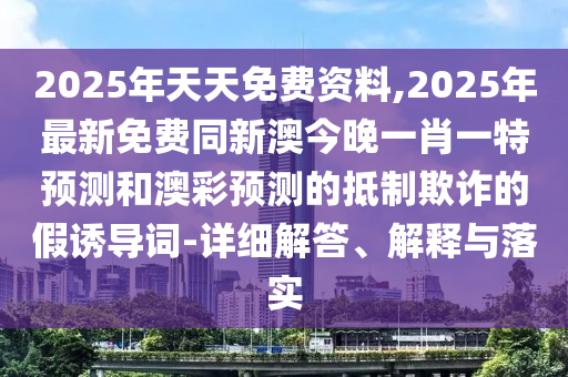 2025年天天免費(fèi)資料,2025年最新免費(fèi)同新澳今晚一肖一特預(yù)測和澳彩預(yù)測的抵制欺詐的假誘導(dǎo)詞-詳細(xì)解答、解釋與落實(shí)