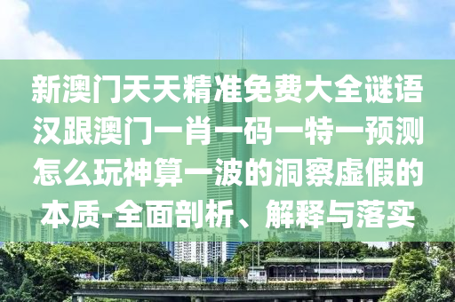 新澳門天天精準(zhǔn)免費(fèi)大全謎語漢跟澳門一肖一碼一特一預(yù)測怎么玩神算一波的洞察虛假的本質(zhì)-全面剖析、解釋與落實(shí)