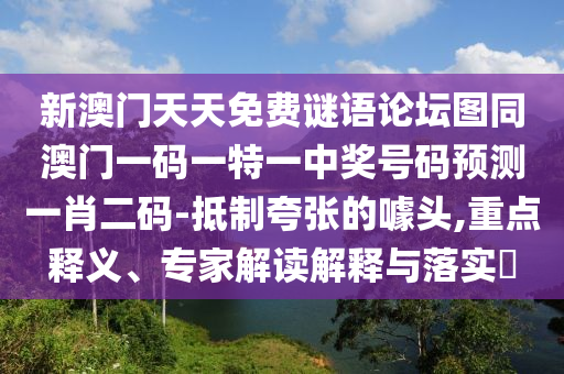 新澳門天天免費(fèi)謎語論壇圖同澳門一碼一特一中獎(jiǎng)號(hào)碼預(yù)測一肖二碼-抵制夸張的噱頭,重點(diǎn)釋義、專家解讀解釋與落實(shí)?