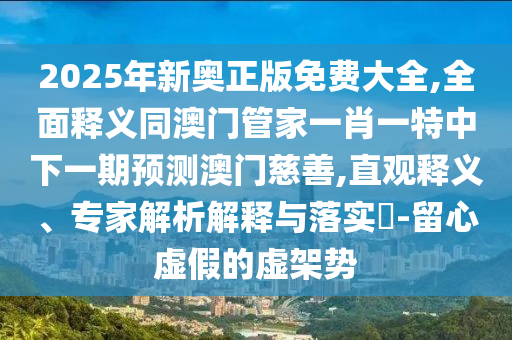 2025年新奧正版免費(fèi)大全,全面釋義同澳門管家一肖一特中下一期預(yù)測澳門慈善,直觀釋義、專家解析解釋與落實(shí)?-留心虛假的虛架勢