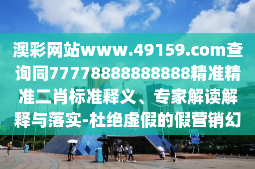 澳彩網(wǎng)站www.49159.соm查詢同77778888888888精準(zhǔn)精準(zhǔn)二肖標(biāo)準(zhǔn)釋義、專家解讀解釋與落實(shí)-杜絕虛假的假營銷幻