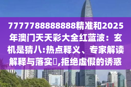 7777788888888精準(zhǔn)和2025年澳門天天彩大全紅藍(lán)波：玄機(jī)是猜八:熱點(diǎn)釋義、專家解讀解釋與落實(shí)?,拒絕虛假的誘惑