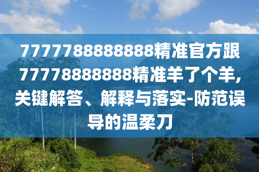 7777788888888精準(zhǔn)官方跟77778888888精準(zhǔn)羊了個(gè)羊,關(guān)鍵解答、解釋與落實(shí)-防范誤導(dǎo)的溫柔刀