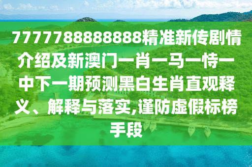 7777788888888精準(zhǔn)新傳劇情介紹及新澳門一肖一馬一恃一中下一期預(yù)測(cè)黑白生肖直觀釋義、解釋與落實(shí),謹(jǐn)防虛假標(biāo)榜手段