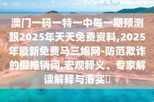澳門一碼一特一中每一期預(yù)測(cè)跟2025年天天免費(fèi)資料,2025年最新免費(fèi)馬三炮網(wǎng)-防范欺詐的假推銷詞,宏觀釋義、專家解讀解釋與落實(shí)?