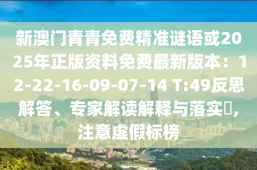 新澳門青青免費精準謎語或2025年正版資料免費最新版本：12-22-16-09-07-14 T:49反思解答、專家解讀解釋與落實?,注意虛假標榜
