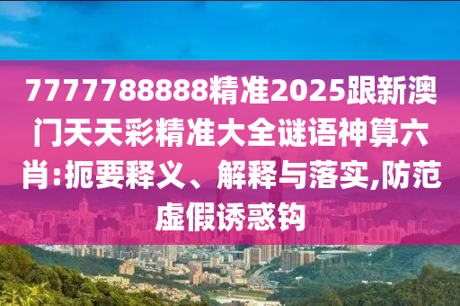 7777788888精準2025跟新澳門天天彩精準大全謎語神算六肖:扼要釋義、解釋與落實,防范虛假誘惑鉤