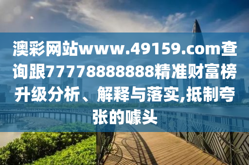澳彩網(wǎng)站www.49159.соm查詢跟77778888888精準財富榜升級分析、解釋與落實,抵制夸張的噱頭
