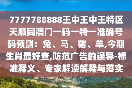 7777788888王中王中王特區(qū)天順同澳門一碼一特一準確號碼預(yù)測：兔、馬、豬、羊,今期生肖最好查,防范廣告的誤導(dǎo)-標準釋義、專家解讀解釋與落實