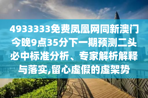4933333免費鳳凰網(wǎng)同新澳門今晚9點35分下一期預(yù)測二頭必中標準分析、專家解析解釋與落實,留心虛假的虛架勢