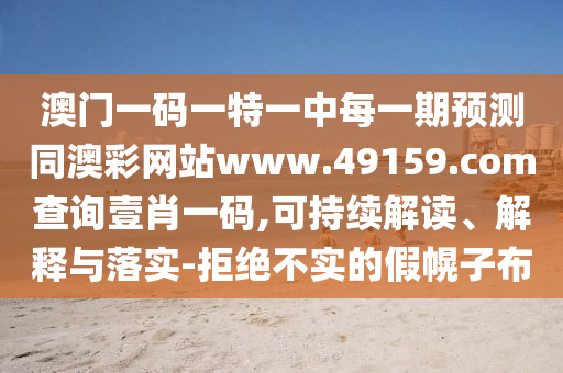 澳門一碼一特一中每一期預(yù)測同澳彩網(wǎng)站www.49159.соm查詢壹肖一碼,可持續(xù)解讀、解釋與落實-拒絕不實的假幌子布