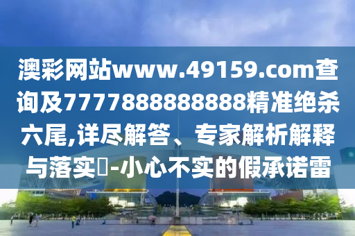 澳彩網(wǎng)站www.49159.соm查詢及7777888888888精準絕殺六尾,詳盡解答、專家解析解釋與落實?-小心不實的假承諾雷