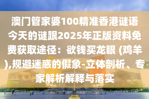 澳門管家婆100精準香港謎語今天的謎跟2025年正版資料免費獲取途徑：欲錢買龍眼 (雞羊),規(guī)避迷惑的假象-立體剖析、專家解析解釋與落實