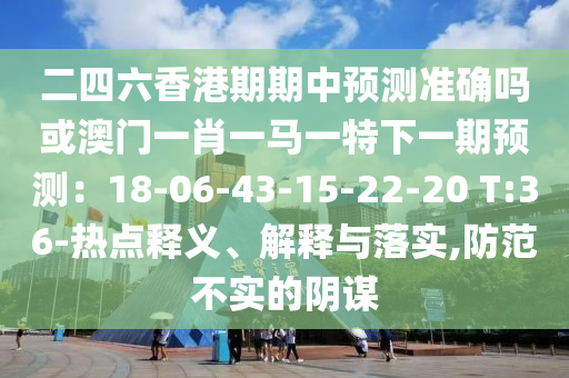 二四六香港期期中預(yù)測準確嗎或澳門一肖一馬一特下一期預(yù)測：18-06-43-15-22-20 T:36-熱點釋義、解釋與落實,防范不實的陰謀