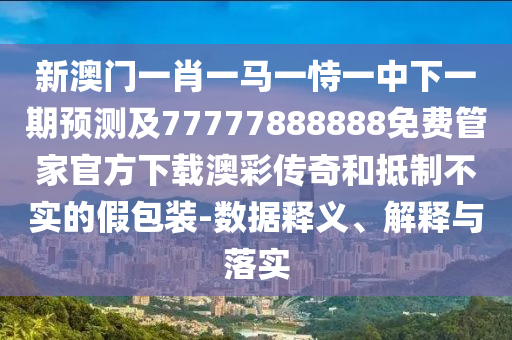 新澳門一肖一馬一恃一中下一期預測及77777888888免費管家官方下載澳彩傳奇和抵制不實的假包裝-數(shù)據(jù)釋義、解釋與落實
