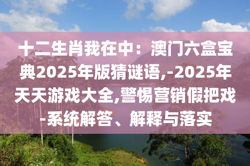 十二生肖我在中：澳門六盒寶典2025年版猜謎語,-2025年天天游戲大全,警惕營銷假把戲-系統(tǒng)解答、解釋與落實