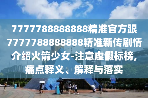 7777788888888精準官方跟7777788888888精準新傳劇情介紹火箭少女-注意虛假標榜,痛點釋義、解釋與落實