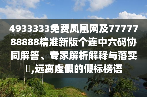 4933333免費鳳凰網及7777788888精準新版?zhèn)€連中六碼協同解答、專家解析解釋與落實?,遠離虛假的假標榜語