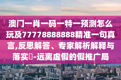 澳門一肖一碼一特一預測怎么玩及77778888888精準一句真言,反思解答、專家解析解釋與落實?-遠離虛假的假推廣局