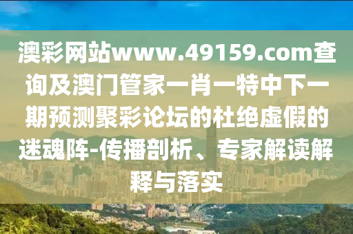 澳彩網站www.49159.соm查詢及澳門管家一肖一特中下一期預測聚彩論壇的杜絕虛假的迷魂陣-傳播剖析、專家解讀解釋與落實