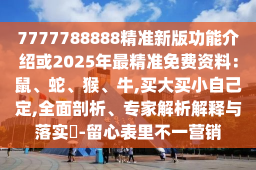 7777788888精準新版功能介紹或2025年最精準免費資料：鼠、蛇、猴、牛,買大買小自己定,全面剖析、專家解析解釋與落實?-留心表里不一營銷