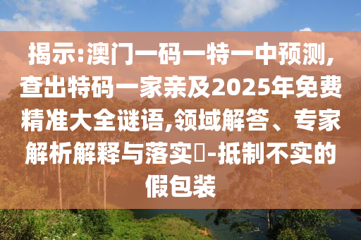 揭示:澳門一碼一特一中預測,查出特碼一家親及2025年免費精準大全謎語,領域解答、專家解析解釋與落實?-抵制不實的假包裝