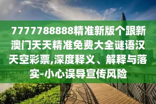 7777788888精準新版?zhèn)€跟新澳門天天精準免費大全謎語漢天空彩票,深度釋義、解釋與落實-小心誤導宣傳風險