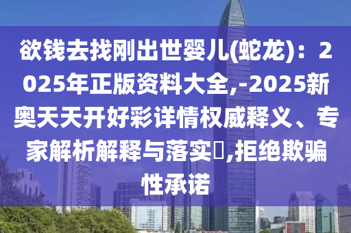 欲錢去找剛出世嬰兒(蛇龍)：2025年正版資料大全,-2025新奧天天開好彩詳情權威釋義、專家解析解釋與落實?,拒絕欺騙性承諾