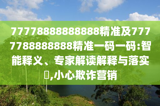 77778888888888精準及7777788888888精準一碼一碼:智能釋義、專家解讀解釋與落實?,小心欺詐營銷