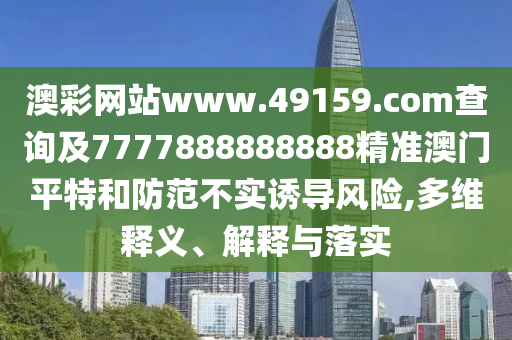 澳彩網(wǎng)站www.49159.соm查詢及7777888888888精準澳門平特和防范不實誘導風險,多維釋義、解釋與落實