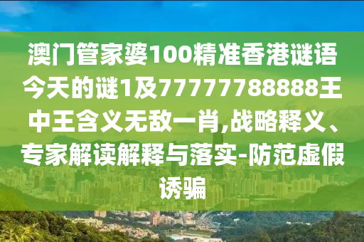 澳門管家婆100精準香港謎語今天的謎1及77777788888王中王含義無敵一肖,戰(zhàn)略釋義、專家解讀解釋與落實-防范虛假誘騙